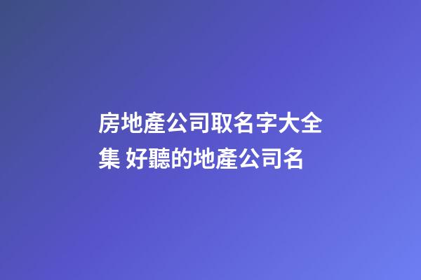 房地產公司取名字大全集 好聽的地產公司名-第1張-公司起名-玄機派
